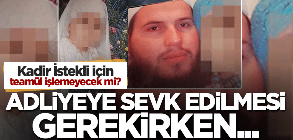 Kadir İstekli için teamül işlemeyecek mi? Adliyeye sevk edilmesi gerekirken...