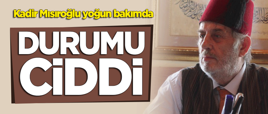 Kadir Mısıroğlu yoğun bakımda! Durumu ciddi