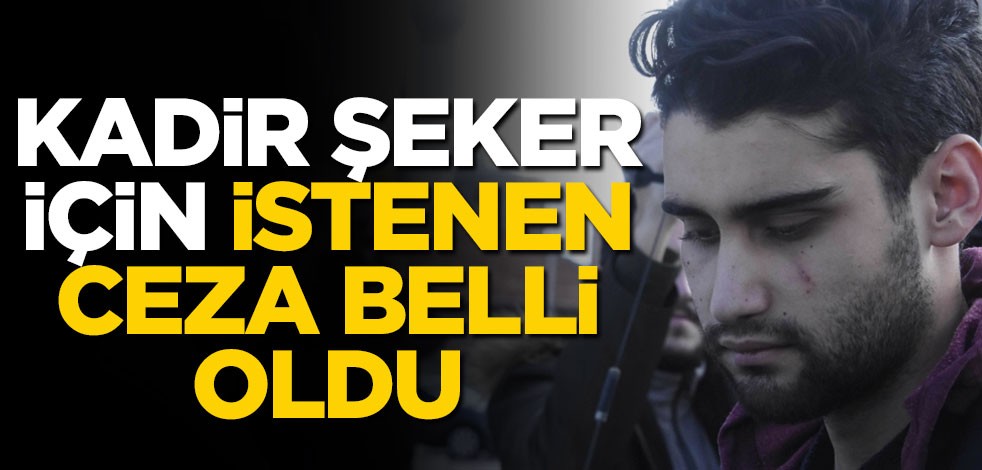 Kadir Şeker için istenen ceza belli oldu