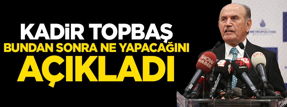 Kadir Topbaş bundan sonra ne yapacağını açıkladı