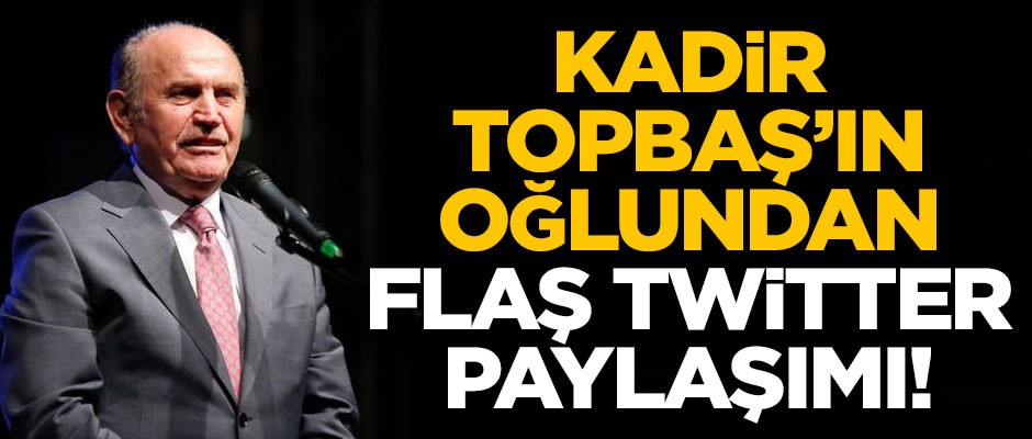 Kadir Topbaş'ın oğlundan flaş Twitter paylaşımı