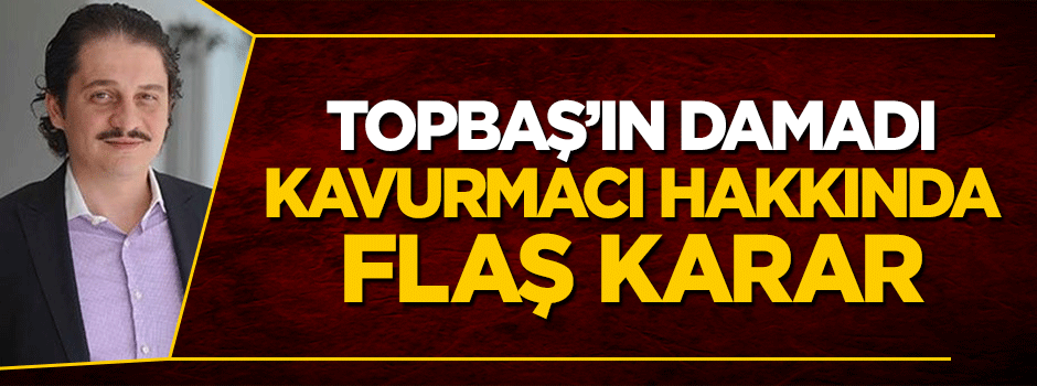 Kadir Topbaş'ın serbest bırakılan damadı Faruk Kavurmacı hakkında flaş karar