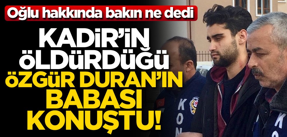 Kadir'in öldürdüğü Özgür Duran'ın babası konuştu: Bıçak neden kalbe?