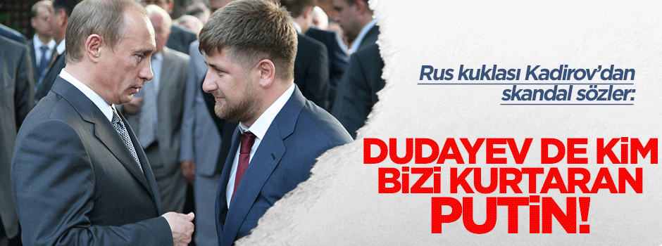 Kadirov: 'Dudayev de kim? Bizi kurtaran Putin'