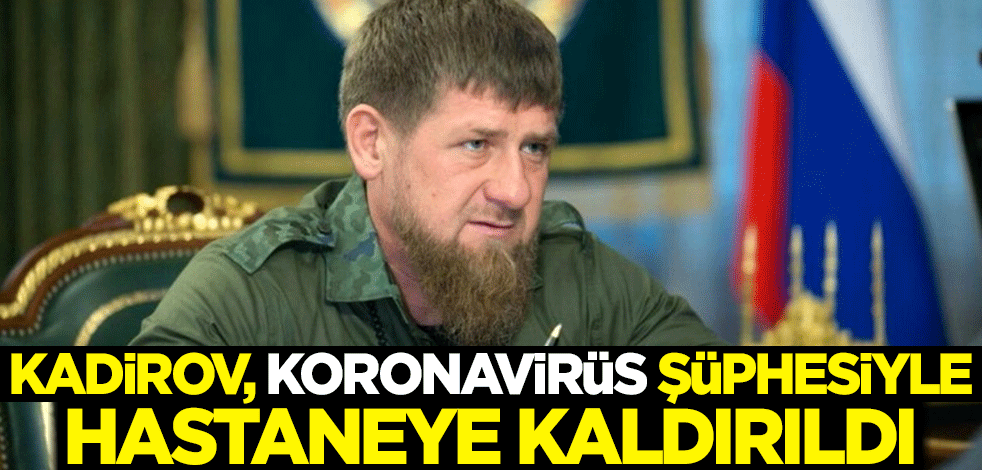 Kadirov, koronavirüs şüphesiyle hastaneye kaldırıldı