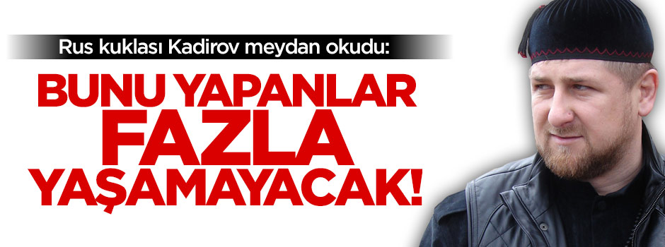 Kadirov meydan okudu: Bunu yapanlar fazla yaşamayacak