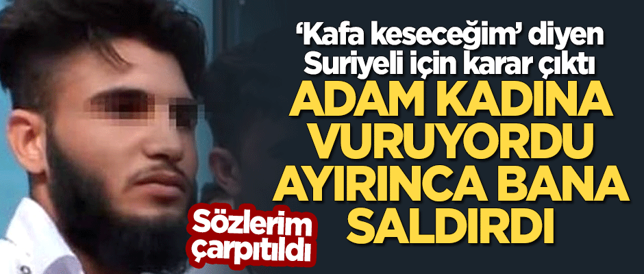 'Kafa keseceğim' diyen Suriyeli için karar çıktı! "Kadına vuran adamı ayırdım, bana saldırınca söyledim"