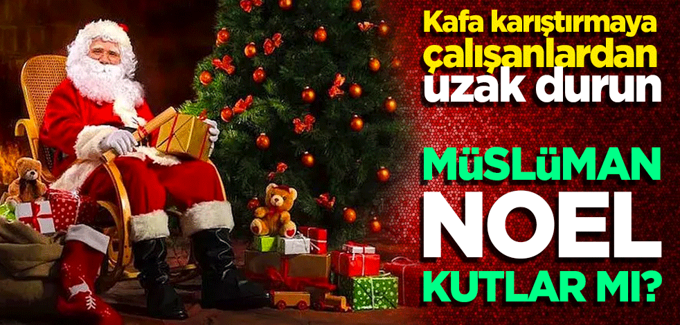Kafaları karıştırmaya çalışanlardan uzak durun! Müslüman noel kutlar mı?