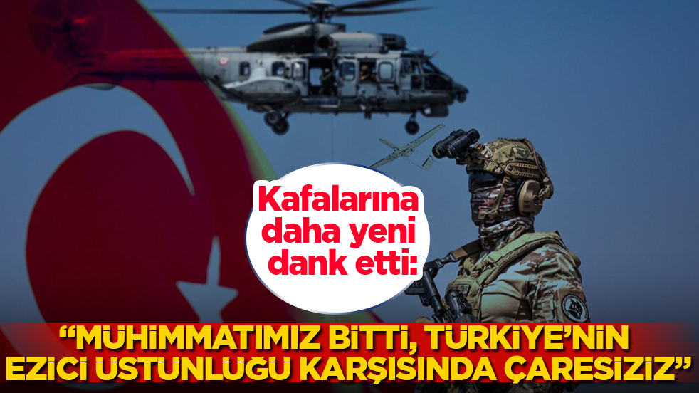 Kafalarına daha yeni dank etti: "Mühimmatımız bitti, Türkiye’nin ezici üstünlüğü karşısında çaresiziz"