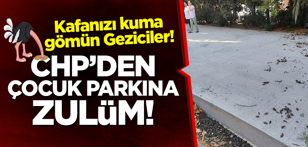 Kafanızı kuma gömün Geziciler! CHP’den çocuk parkına zulüm!