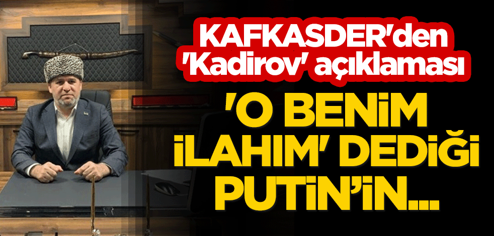 KAFKASDER'den 'Kadirov' açıklaması: 'O benim ilahım' dediği Putin’in...