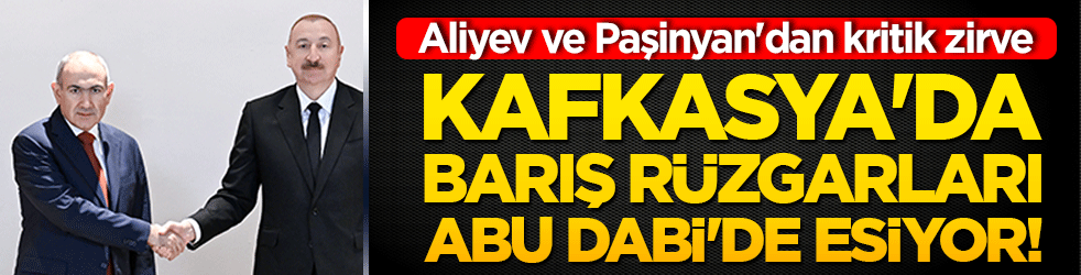 Kafkasya'da barış rüzgarları Abu Dabi'de esiyor! Aliyev ve Paşinyan'dan kritik zirve