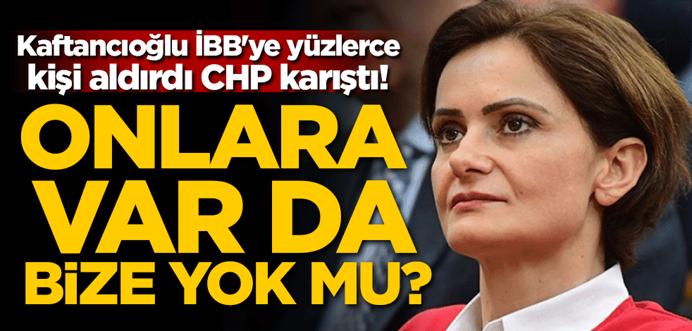 Kaftancıoğlu İBB'ye yüzlerce kişi aldırdı CHP karıştı! Onlar var da bize yok mu?