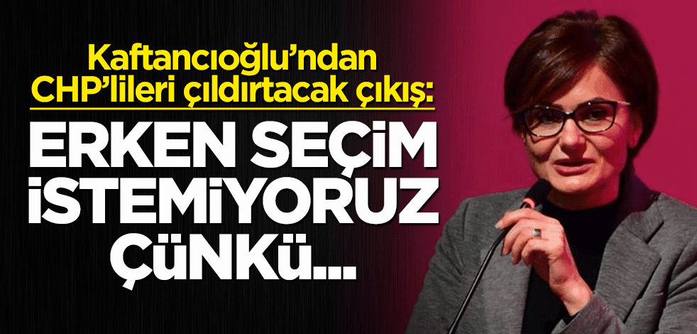 Kaftancıoğlu'ndan CHP'lileri çıldırtan çıkış! "Erken seçim isteyemeyiz, çünkü..."