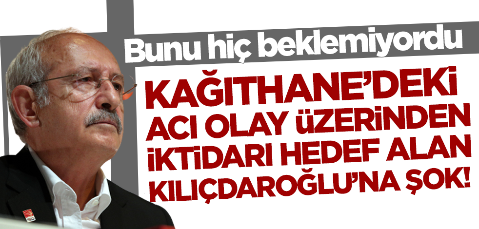 Kağıthane'deki acı olay üzerinden iktidarı hedef alan Kılıçdaroğlu'na şok! Bunu hiç beklemiyordu