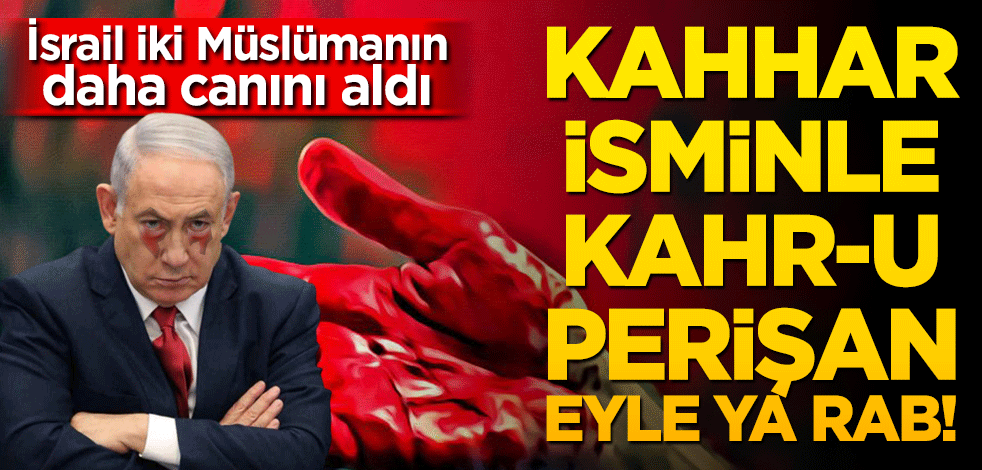 Kahhar isminle kahru perişan eyle Ya Rab! İsrail iki Müslümanın canını aldı