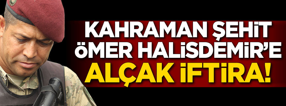 Kahraman şehit Ömer Halisdemir'e alçak iftira!