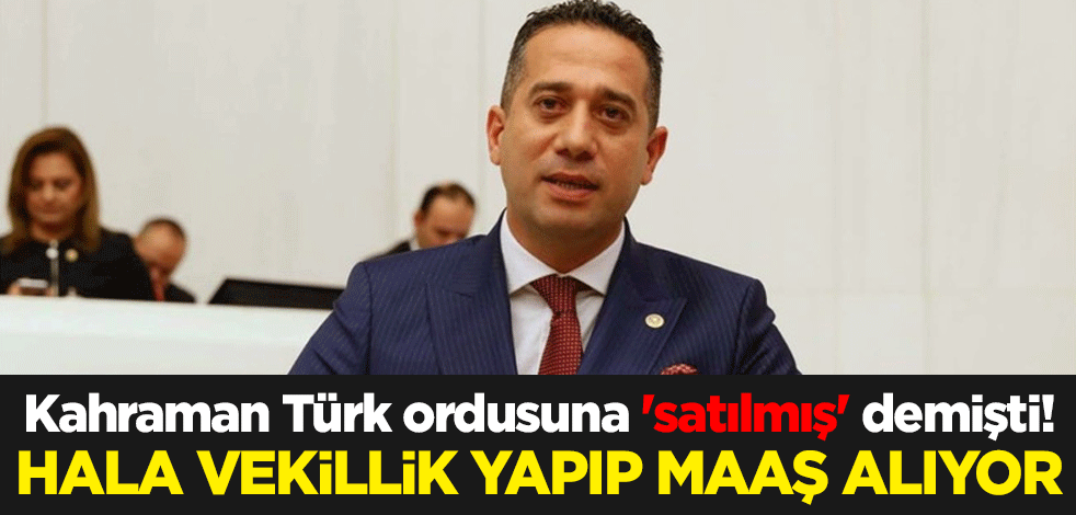 Kahraman Türk ordusuna 'satılmış' diyen Ali Mahir Başararı hala vekillik yapıp maaş alıyor