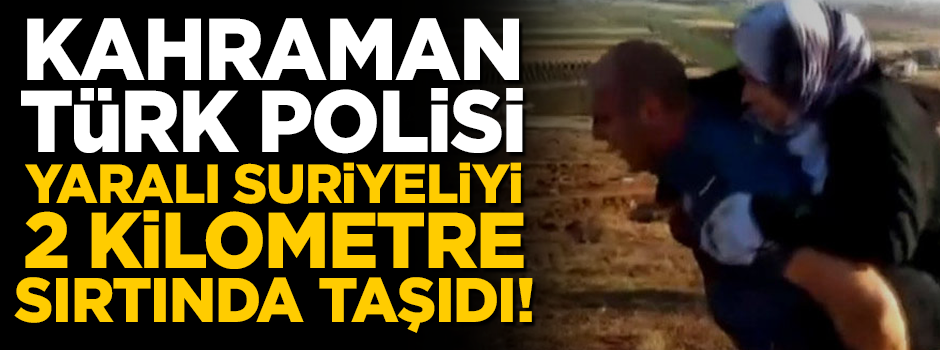Kahraman Türk polisi, yaralı Suriyeli kadını 2 kilometre sırtında taşıdı!