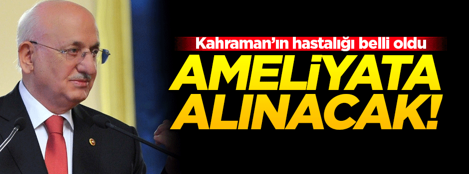 Kahraman'ın hastalığı belli oldu! Ameliyata alınacak