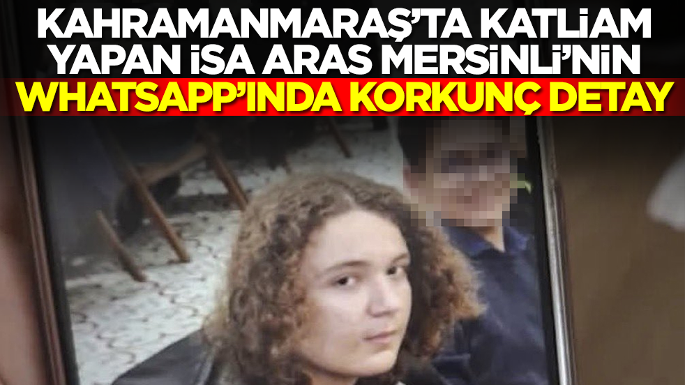 Kahramanmaraş saldırganı İsa Aras Mersinli'nin WhatsApp'ında dehşete düşüren detay