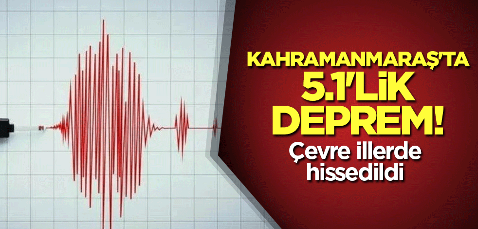 Kahramanmaraş'ta 5.1'lik deprem! Çevre illerde hissedildi