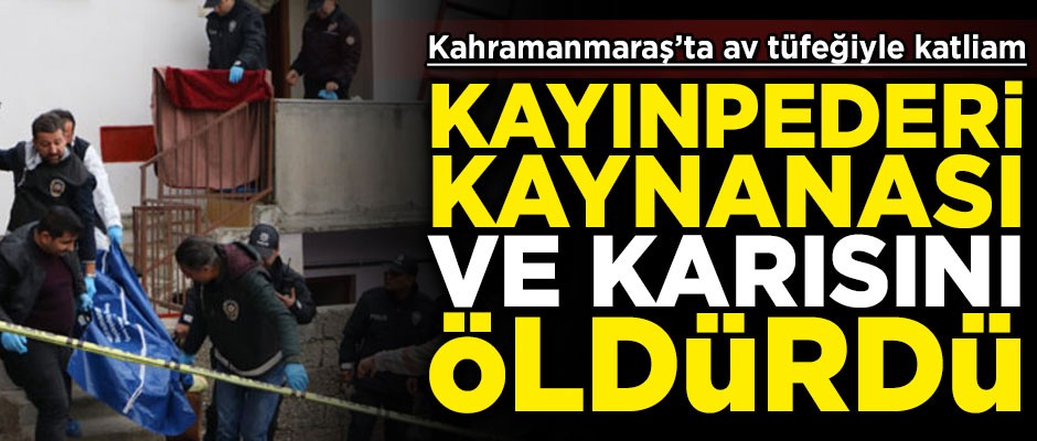 Kahramanmaraş'ta av tüfekli katliam! Kayınpederi, kaynanası ve karısını öldürdü
