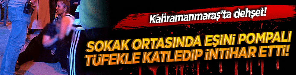 Kahramanmaraş'ta dehşet! Sokak ortasında eşini pompalı tüfekle katledip intihar etti!