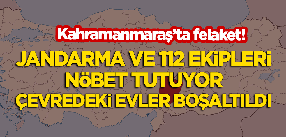 Kahramanmaraş'ta felaket! Çevredeki evler boşaltıldı