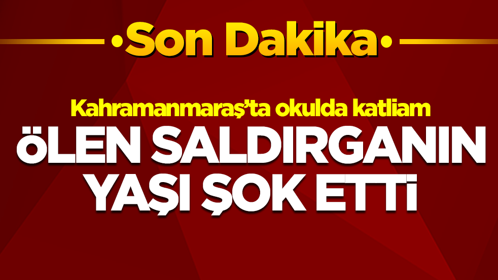 Kahramanmaraş’ta okulda katliam: Ölen saldırganın yaşı şok etti