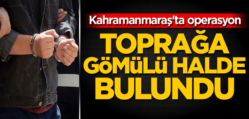 Kahramanmaraş'ta operasyon! Toprağa gömülü halde bulundu