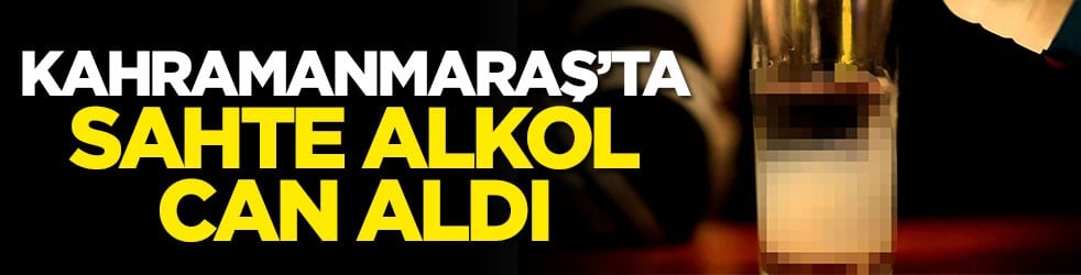 Kahramanmaraş’ta sahte alkol can aldı