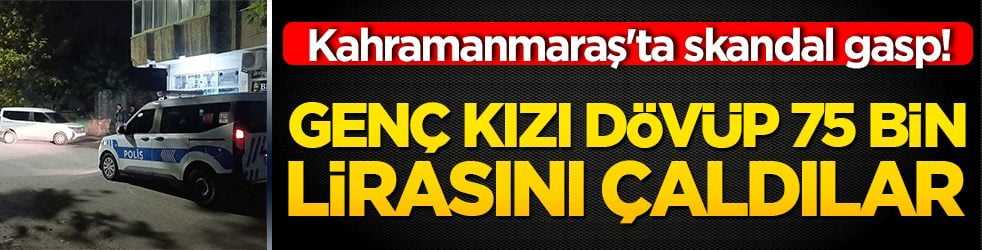Kahramanmaraş'ta skandal gasp! Genç kızı dövüp 75 bin lirasını çaldılar