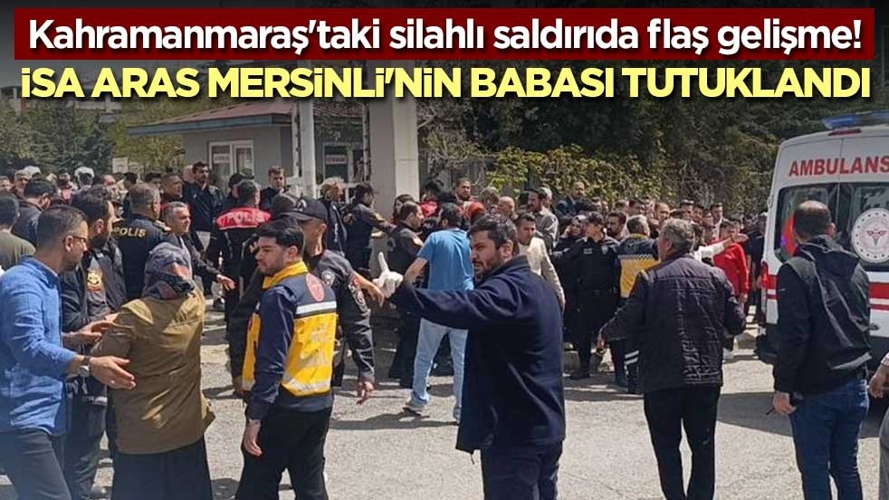 Kahramanmaraş'taki silahlı saldırıda flaş gelişme! İsa Aras Mersinli'nin babası tutuklandı