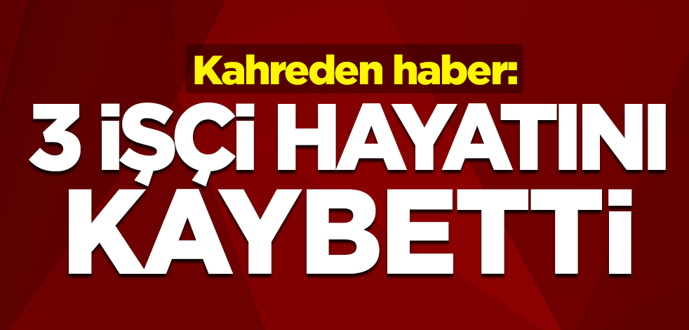 Kahreden haber: Foseptik çukuruna giren 3 işçi hayatını kaybetti