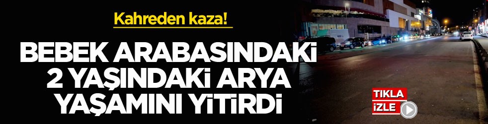 Kahreden kaza! Bebek arabasındaki 2 yaşındaki Arya yaşamını yitirdi