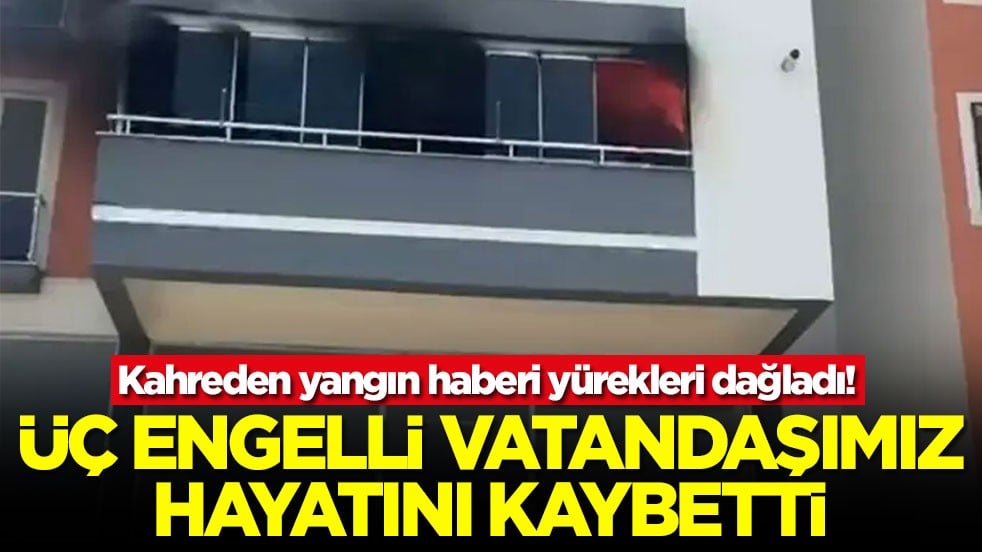Kahreden yangın haberi yürekleri dağladı! Üç engelli vatandaşımız hayatını kaybetti