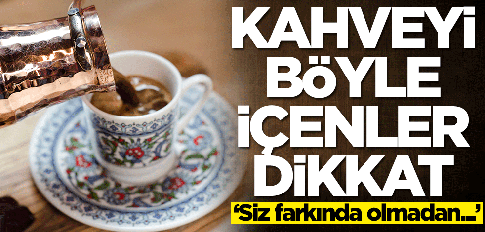 Kahveyi böyle içenler dikkat: Siz farkında olmadan...