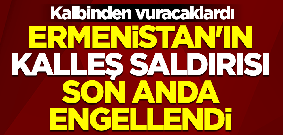 Kalbinden vuracaklardı! Ermenistan'ın kalleş saldırısı son anda engellendi