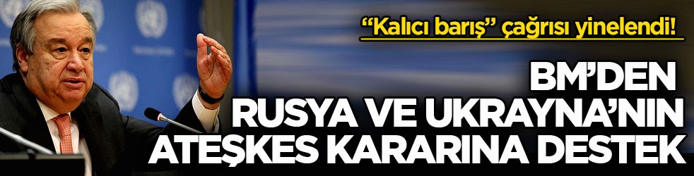 “Kalıcı barış” çağrısı yinelendi! BM’den Rusya ve Ukrayna’nın ateşkes kararına destek