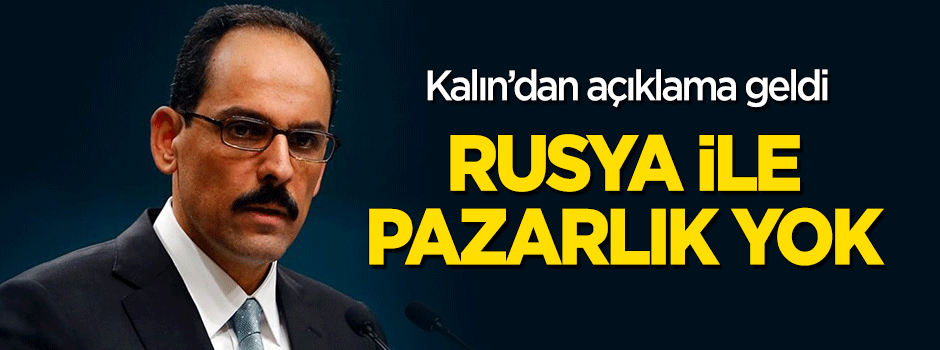 Kalın: Rusya ile pazarlık yok!