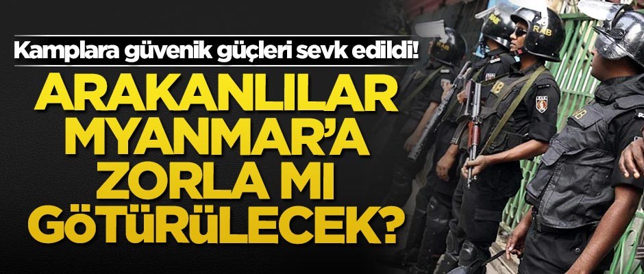 Kamplara güvenlik güçleri sevk edildi! Arakanlılar Myanmar'a zorla mı götürülecek?