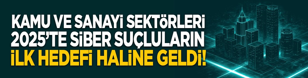 Kamu ve sanayi sektörleri 2025’te siber suçluların ilk hedefi haline geldi!