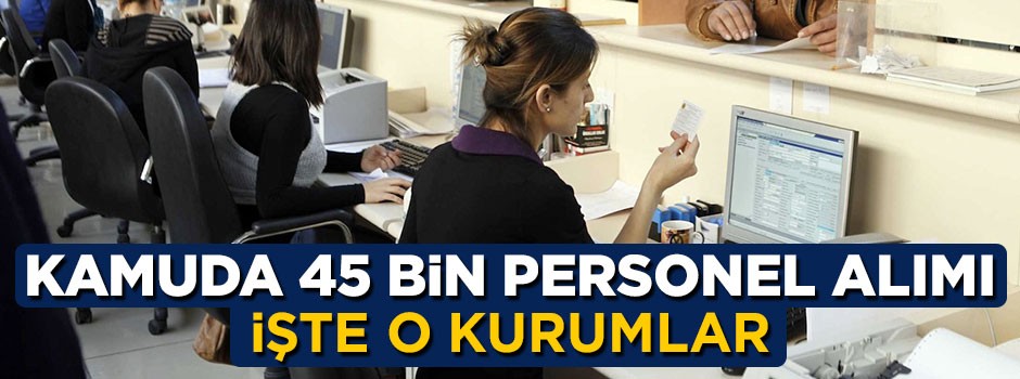 Kamuda 45 bin kişilik yeni istihdam! İşte o kurumlar
