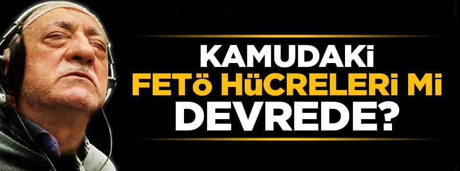 Kamudaki FETÖ hücreleri mi devreye girdi?