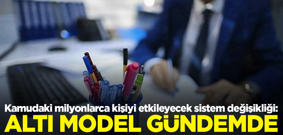 Kamudaki milyonlarca kişiyi etkileyecek sistem değişikliği: Altı model gündemde