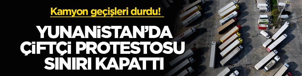 Kamyon geçişleri durdu! Yunanistan’da çiftçi protestosu sınırı kapattı