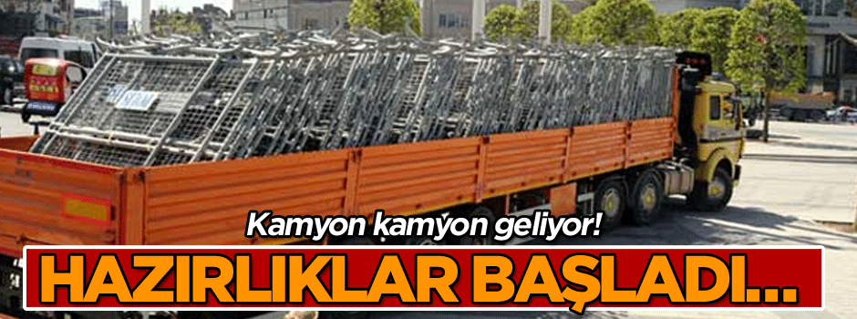 Kamyon kamyon geliyor! Hazırlıklar başladı…