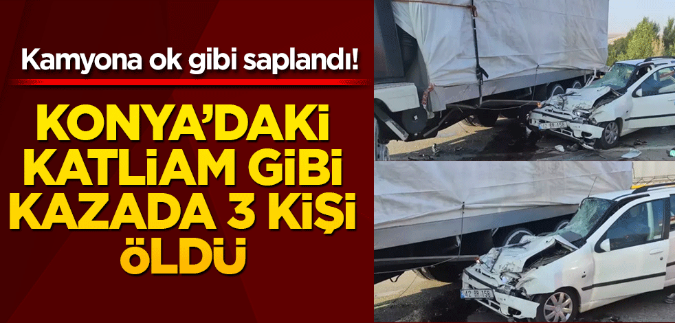 Kamyona ok gibi saplandı! Konya'daki feci kazada 3 kişi hayatını kaybetti