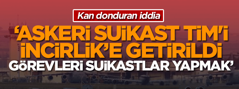 Kan donduran iddia: Askeri suikast TİM'i İncirlik’e getirildi, görevleri suikastlar yapmak